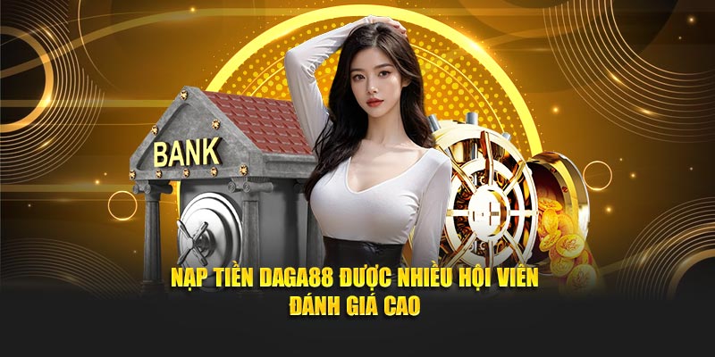 Nạp tiền Daga88 được nhiều hội viên đánh giá cao