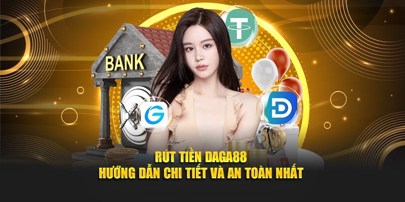 Rút Tiền Daga88 - Hướng Dẫn Thật Chi Tiết Và An Toàn