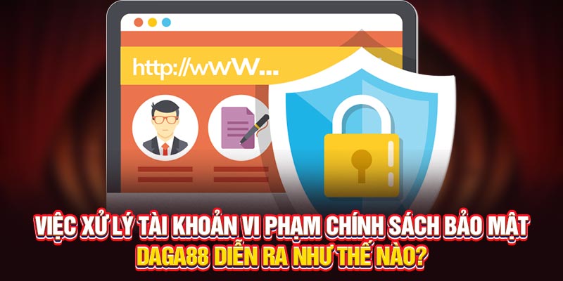 Việc xử lý tài khoản vi phạm chính sách bảo mật Daga88 diễn ra như thế nào?